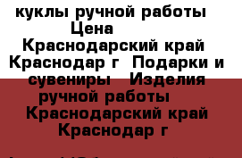 куклы ручной работы › Цена ­ 300 - Краснодарский край, Краснодар г. Подарки и сувениры » Изделия ручной работы   . Краснодарский край,Краснодар г.